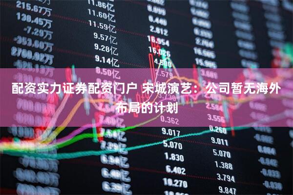 配资实力证券配资门户 宋城演艺：公司暂无海外布局的计划