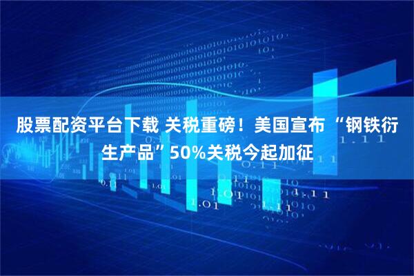 股票配资平台下载 关税重磅！美国宣布 “钢铁衍生产品”50%关税今起加征