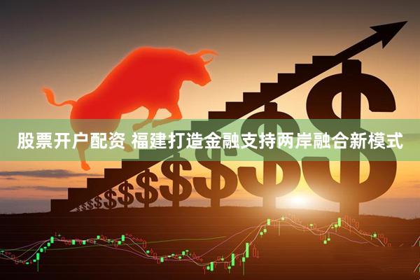 股票开户配资 福建打造金融支持两岸融合新模式