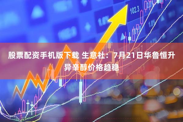 股票配资手机版下载 生意社：7月21日华鲁恒升异辛醇价格趋稳