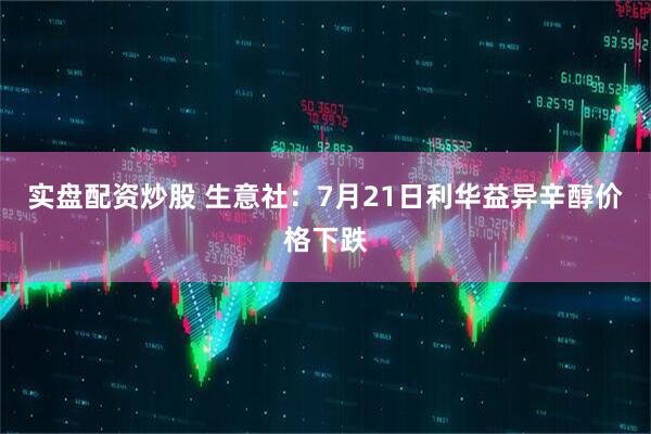 实盘配资炒股 生意社：7月21日利华益异辛醇价格下跌