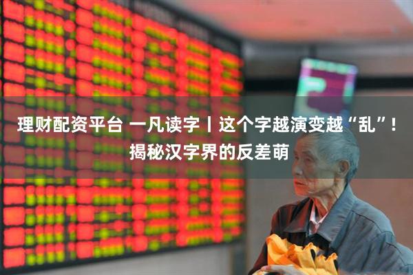 理财配资平台 一凡读字丨这个字越演变越“乱”! 揭秘汉字界的反差萌