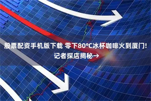 股票配资手机版下载 零下80℃冰杯咖啡火到厦门! 记者探店揭秘→
