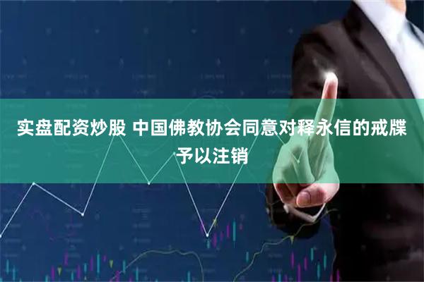实盘配资炒股 中国佛教协会同意对释永信的戒牒予以注销