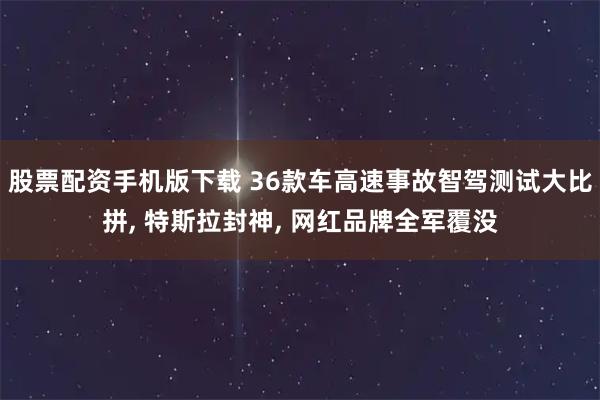 股票配资手机版下载 36款车高速事故智驾测试大比拼, 特斯拉封神, 网红品牌全军覆没