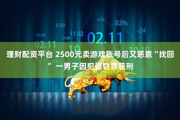 理财配资平台 2500元卖游戏账号后又恶意“找回” 一男子因犯盗窃罪获刑