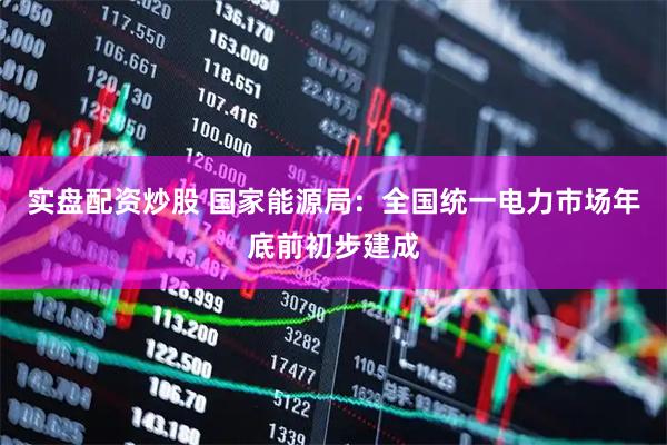 实盘配资炒股 国家能源局：全国统一电力市场年底前初步建成