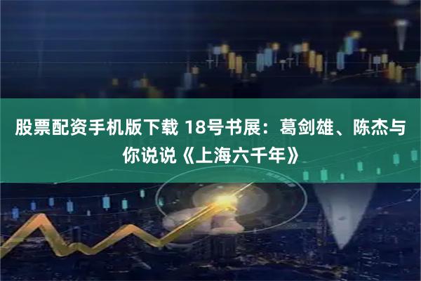 股票配资手机版下载 18号书展：葛剑雄、陈杰与你说说《上海六千年》