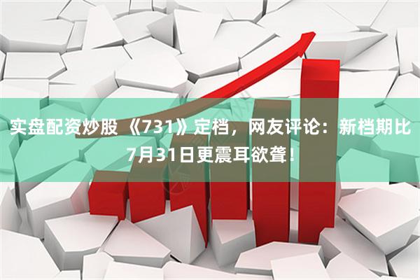 实盘配资炒股 《731》定档，网友评论：新档期比7月31日更震耳欲聋！