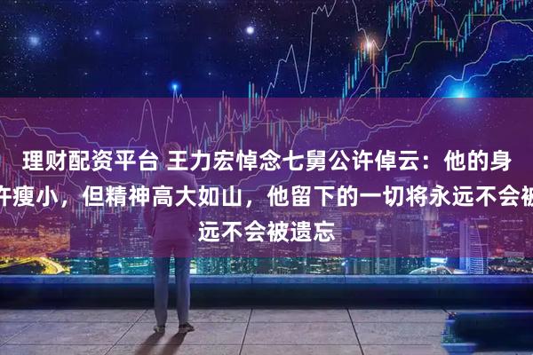 理财配资平台 王力宏悼念七舅公许倬云：他的身形或许瘦小，但精神高大如山，他留下的一切将永远不会被遗忘