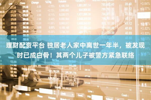 理财配资平台 独居老人家中离世一年半，被发现时已成白骨！其两个儿子被警方紧急联络