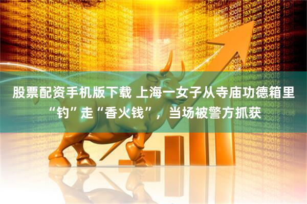 股票配资手机版下载 上海一女子从寺庙功德箱里“钓”走“香火钱”，当场被警方抓获