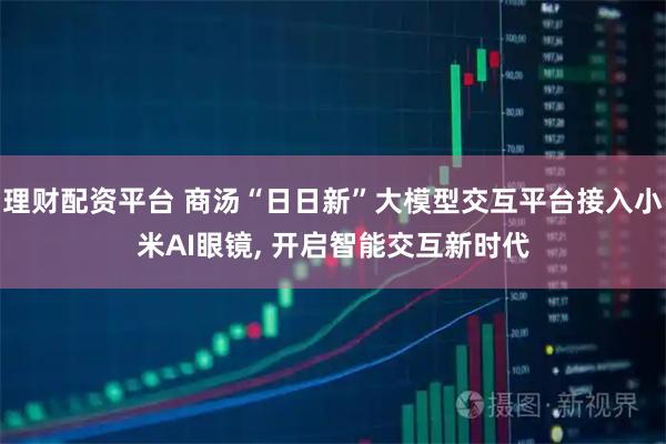 理财配资平台 商汤“日日新”大模型交互平台接入小米AI眼镜, 开启智能交互新时代