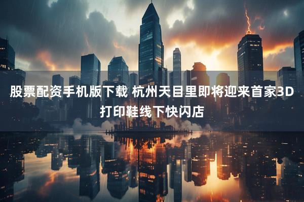 股票配资手机版下载 杭州天目里即将迎来首家3D打印鞋线下快闪店