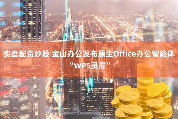 实盘配资炒股 金山办公发布原生Office办公智能体“WPS灵犀”