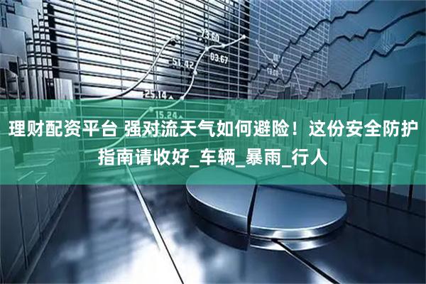 理财配资平台 强对流天气如何避险！这份安全防护指南请收好_车辆_暴雨_行人
