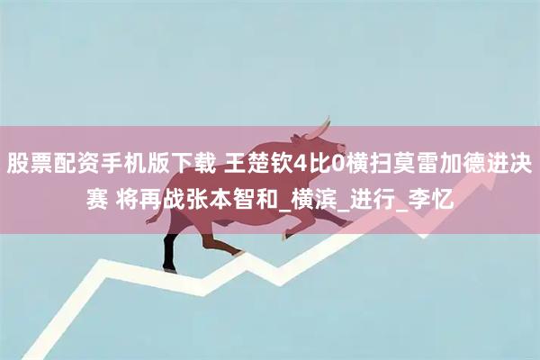 股票配资手机版下载 王楚钦4比0横扫莫雷加德进决赛 将再战张本智和_横滨_进行_李忆