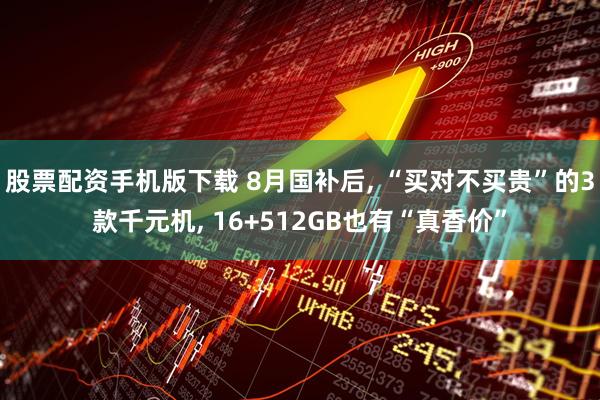 股票配资手机版下载 8月国补后, “买对不买贵”的3款千元机, 16+512GB也有“真香价”