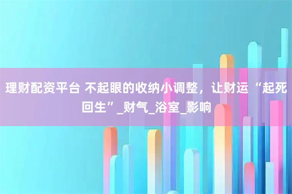 理财配资平台 不起眼的收纳小调整，让财运 “起死回生”_财气_浴室_影响