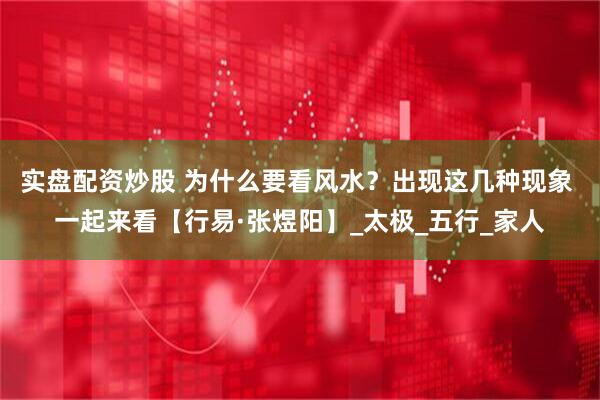 实盘配资炒股 为什么要看风水？出现这几种现象 一起来看【行易·张煜阳】_太极_五行_家人