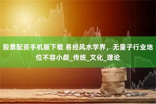 股票配资手机版下载 易经风水学界，无量子行业地位不容小觑_传统_文化_理论
