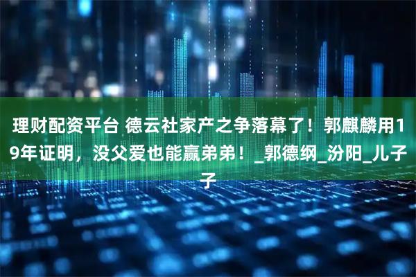 理财配资平台 德云社家产之争落幕了！郭麒麟用19年证明，没父爱也能赢弟弟！_郭德纲_汾阳_儿子