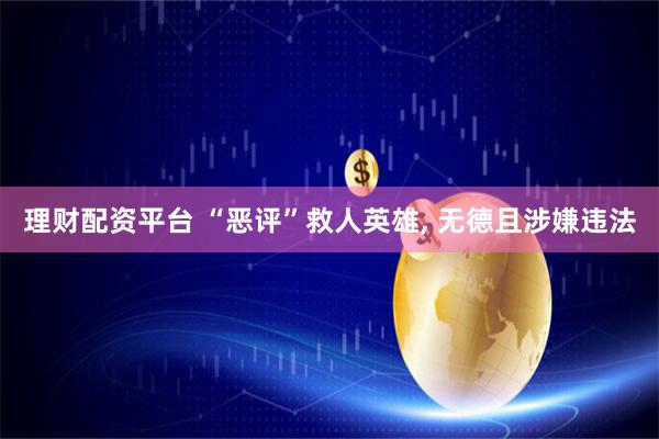 理财配资平台 “恶评”救人英雄, 无德且涉嫌违法