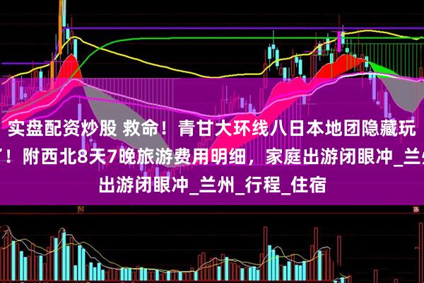 实盘配资炒股 救命！青甘大环线八日本地团隐藏玩法被我扒到了！附西北8天7晚旅游费用明细，家庭出游闭眼冲_兰州_行程_住宿