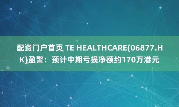配资门户首页 TE HEALTHCARE(06877.HK)盈警：预计中期亏损净额约170万港元
