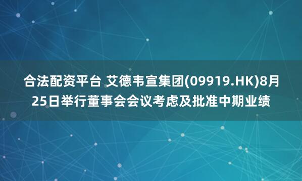 合法配资平台 艾德韦宣集团(09919.HK)8月25日举行董事会会议考虑及批准中期业绩