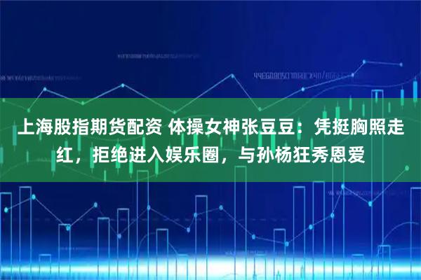 上海股指期货配资 体操女神张豆豆：凭挺胸照走红，拒绝进入娱乐圈，与孙杨狂秀恩爱