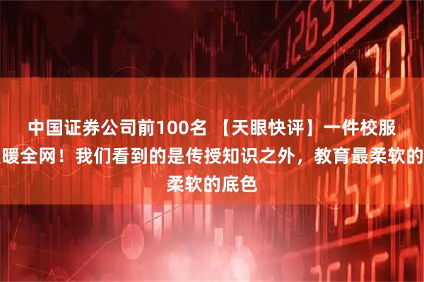 中国证券公司前100名 【天眼快评】一件校服，温暖全网！我们看到的是传授知识之外，教育最柔软的底色