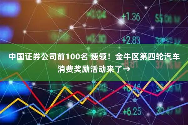 中国证券公司前100名 速领！金牛区第四轮汽车消费奖励活动来了→