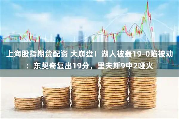 上海股指期货配资 大崩盘！湖人被轰19-0陷被动：东契奇复出19分，里夫斯9中2哑火