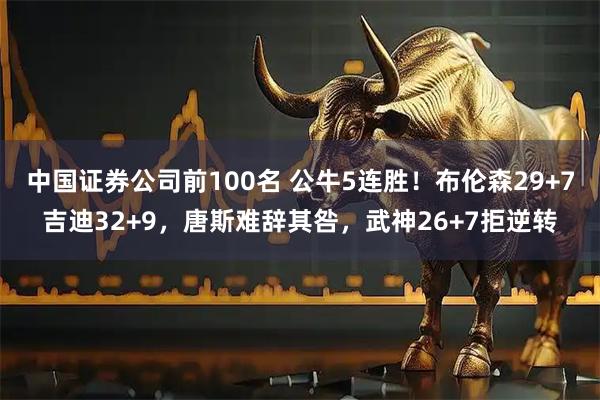 中国证券公司前100名 公牛5连胜！布伦森29+7吉迪32+9，唐斯难辞其咎，武神26+7拒逆转
