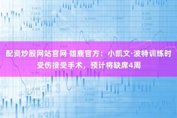 配资炒股网站官网 雄鹿官方：小凯文·波特训练时受伤接受手术，预计将缺席4周