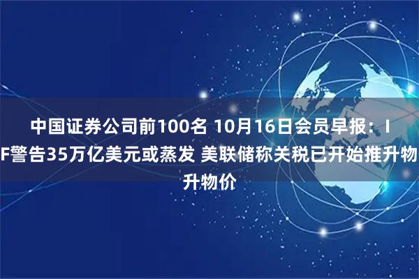 中国证券公司前100名 10月16日会员早报：IMF警告35万亿美元或蒸发 美联储称关税已开始推升物价