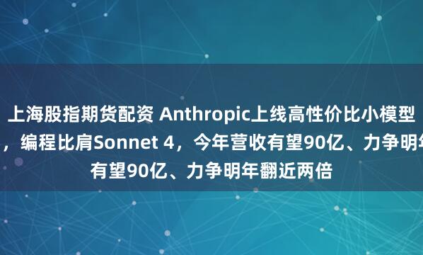 上海股指期货配资 Anthropic上线高性价比小模型Haiku 4.5，编程比肩Sonnet 4，今年营收有望90亿、力争明年翻近两倍