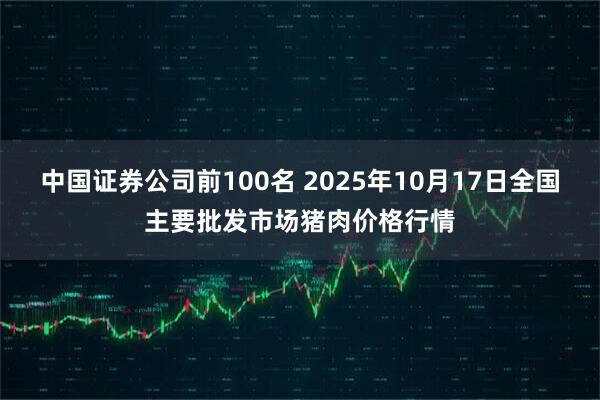 中国证券公司前100名 2025年10月17日全国主要批发市场猪肉价格行情
