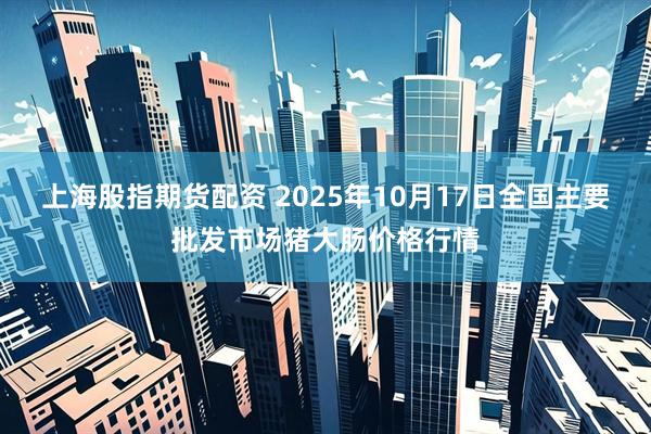 上海股指期货配资 2025年10月17日全国主要批发市场猪大肠价格行情