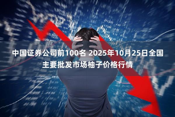 中国证券公司前100名 2025年10月25日全国主要批发市场柚子价格行情