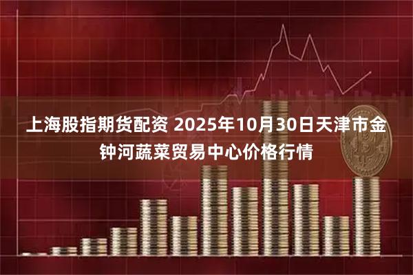 上海股指期货配资 2025年10月30日天津市金钟河蔬菜贸易中心价格行情