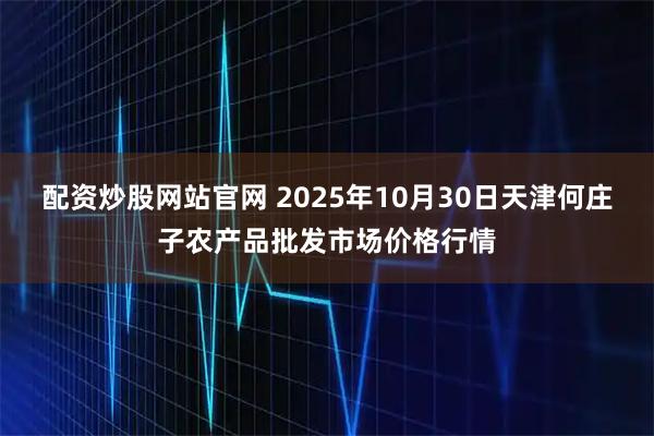 配资炒股网站官网 2025年10月30日天津何庄子农产品批发市场价格行情