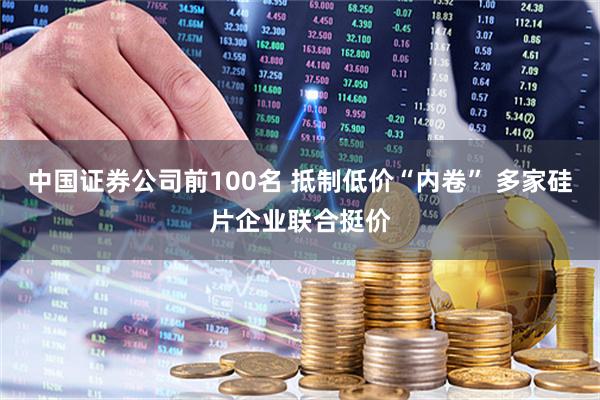 中国证券公司前100名 抵制低价“内卷” 多家硅片企业联合挺价