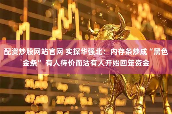 配资炒股网站官网 实探华强北:内存条炒成“黑色金条” 有人待价而沽有人开始回笼资金