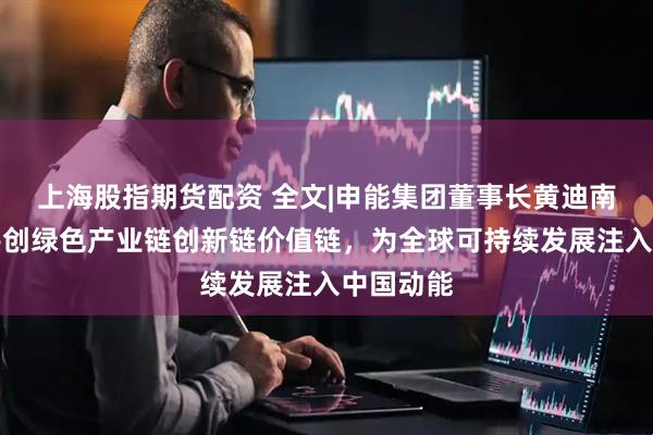 上海股指期货配资 全文|申能集团董事长黄迪南：携手共创绿色产业链创新链价值链，为全球可持续发展注入中国动能