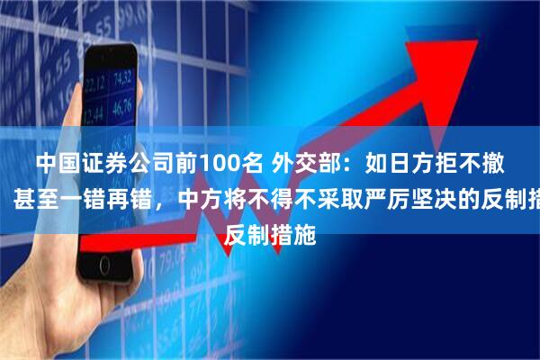 中国证券公司前100名 外交部：如日方拒不撤回，甚至一错再错，中方将不得不采取严厉坚决的反制措施