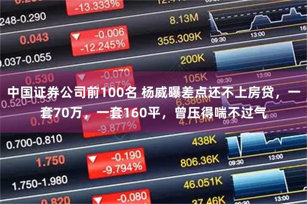 中国证券公司前100名 杨威曝差点还不上房贷，一套70万，一套160平，曾压得喘不过气