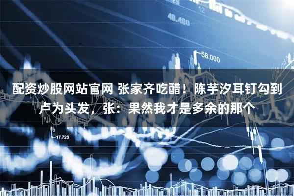 配资炒股网站官网 张家齐吃醋！陈芋汐耳钉勾到卢为头发，张：果然我才是多余的那个