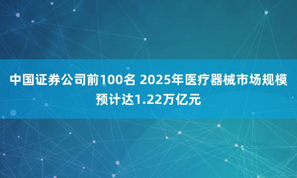 中国证券公司前100名 2025年医疗器械市场规模预计达1.22万亿元